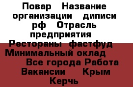 Повар › Название организации ­ диписи.рф › Отрасль предприятия ­ Рестораны, фастфуд › Минимальный оклад ­ 10 000 - Все города Работа » Вакансии   . Крым,Керчь